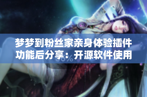 梦梦到粉丝家亲身体验插件功能后分享：开源软件使用感受