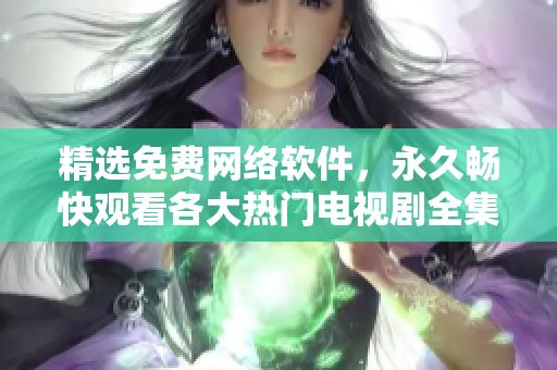 精选免费网络软件，永久畅快观看各大热门电视剧全集