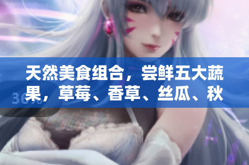 天然美食组合，尝鲜五大蔬果，草莓、香草、丝瓜、秋葵、榴莲和向日葵