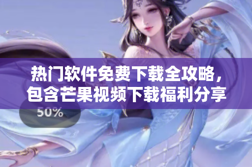 热门软件免费下载全攻略，包含芒果视频下载福利分享