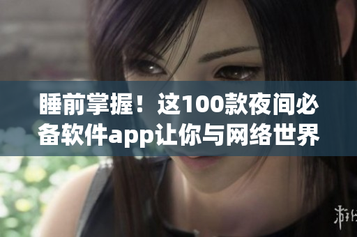 睡前掌握！这100款夜间必备软件app让你与网络世界紧密相连