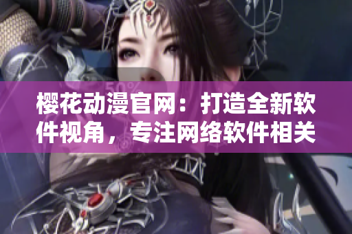 樱花动漫官网：打造全新软件视角，专注网络软件相关内容的门户网站