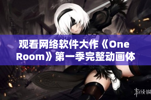 观看网络软件大作《One Room》第一季完整动画体验，轻松感受沉浸式动画观影乐趣
