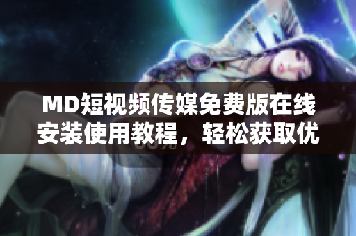 MD短视频传媒免费版在线安装使用教程，轻松获取优质视听感受