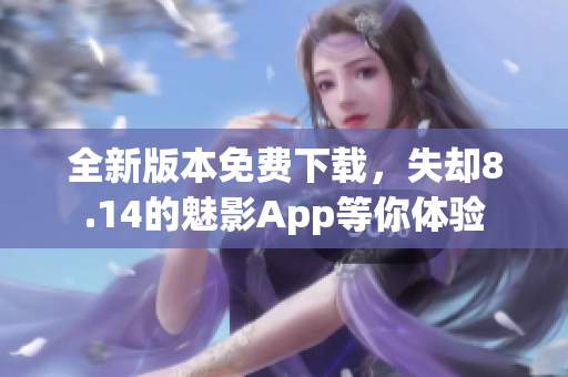 全新版本免费下载，失却8.14的魅影App等你体验