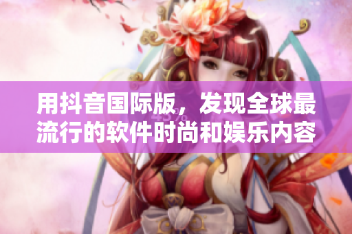 用抖音国际版，发现全球最流行的软件时尚和娱乐内容