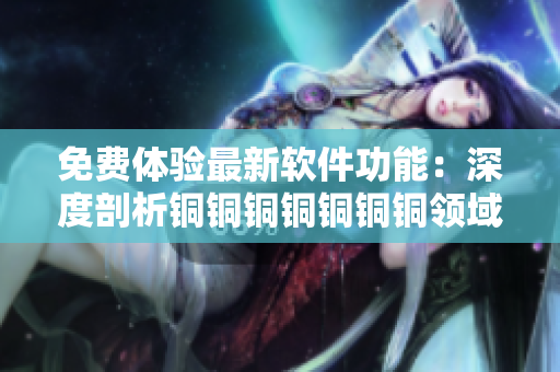 免费体验最新软件功能：深度剖析铜铜铜铜铜铜铜领域
