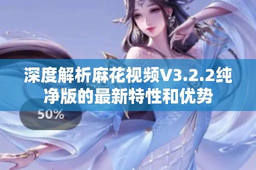 深度解析麻花视频V3.2.2纯净版的最新特性和优势
