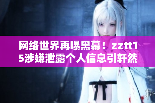 网络世界再曝黑幕！zztt15涉嫌泄露个人信息引轩然大波