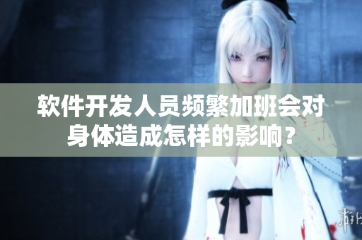 软件开发人员频繁加班会对身体造成怎样的影响？