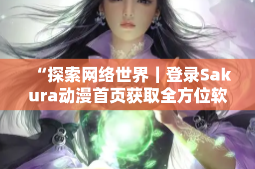 “探索网络世界｜登录Sakura动漫首页获取全方位软件资讯”