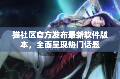 猫社区官方发布最新软件版本，全面呈现热门话题