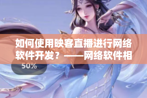 如何使用映客直播进行网络软件开发？——网络软件相关编辑分享