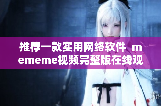推荐一款实用网络软件  mememe视频完整版在线观看