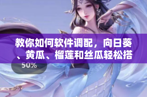 教你如何软件调配，向日葵、黄瓜、榴莲和丝瓜轻松搭配