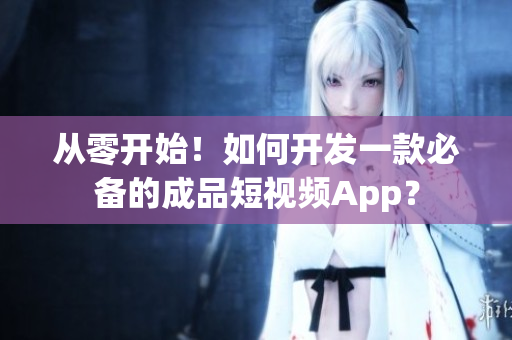 从零开始！如何开发一款必备的成品短视频App？