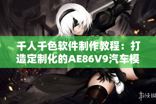 千人千色软件制作教程：打造定制化的AE86V9汽车模拟器