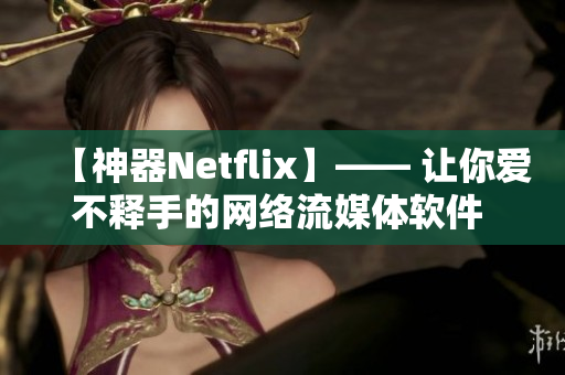 【神器Netflix】—— 让你爱不释手的网络流媒体软件   