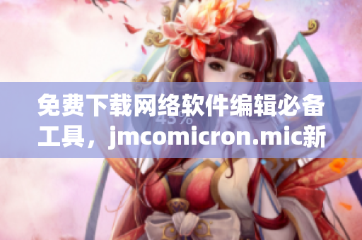 免费下载网络软件编辑必备工具，jmcomicron.mic新版本现已上线