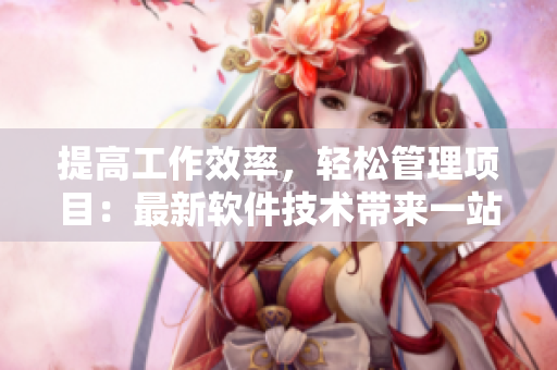 提高工作效率，轻松管理项目：最新软件技术带来一站式解决方案