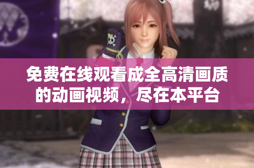 免费在线观看成全高清画质的动画视频，尽在本平台