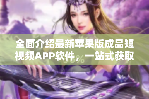 全面介绍最新苹果版成品短视频APP软件，一站式获取创新、优质、丰富的影音内容！