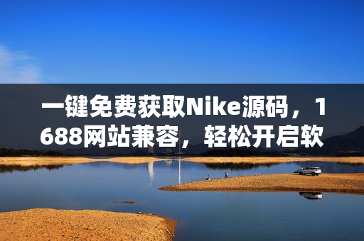 一键免费获取Nike源码，1688网站兼容，轻松开启软件编写之旅