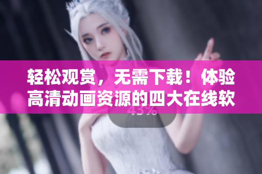 轻松观赏，无需下载！体验高清动画资源的四大在线软件推荐