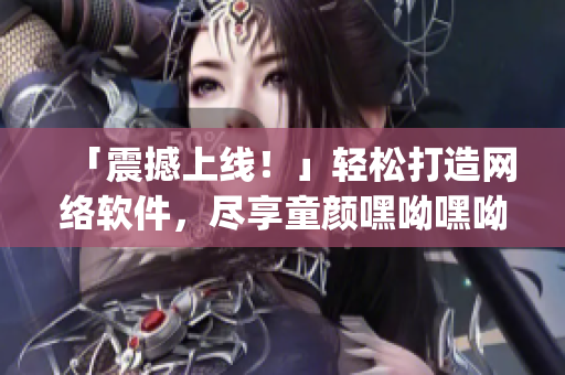 「震撼上线！」轻松打造网络软件，尽享童颜嘿呦嘿呦app网站推广攻略！