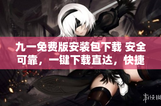 九一免费版安装包下载 安全可靠，一键下载直达，快捷方便