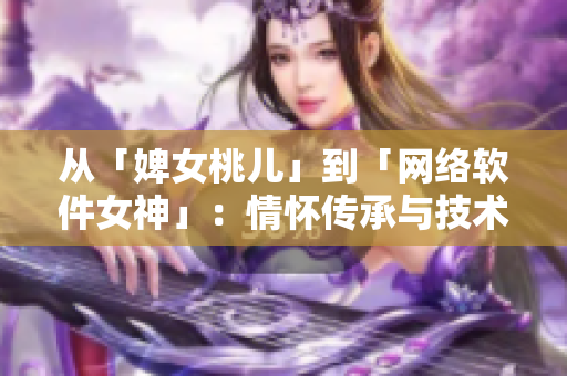 从「婢女桃儿」到「网络软件女神」：情怀传承与技术创新