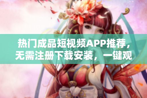 热门成品短视频APP推荐，无需注册下载安装，一键观看轻松享受。