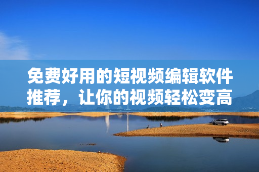 免费好用的短视频编辑软件推荐，让你的视频轻松变高颜值！