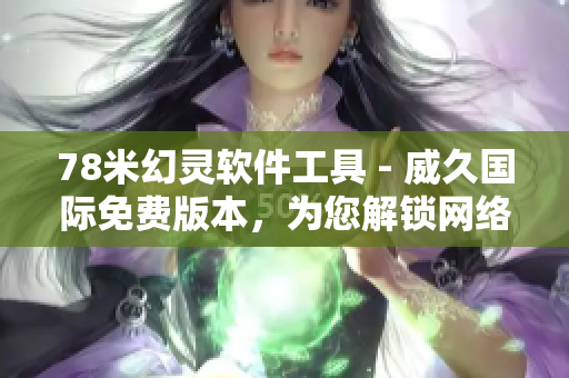 78米幻灵软件工具 - 威久国际免费版本，为您解锁网络软件新境界