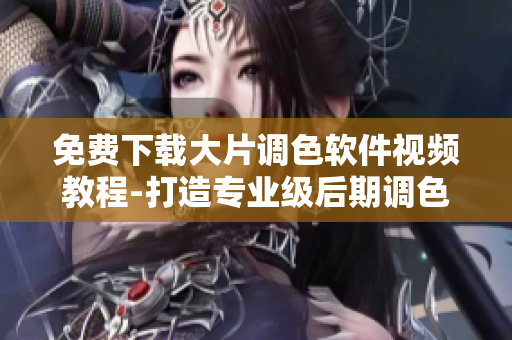 免费下载大片调色软件视频教程-打造专业级后期调色技巧！
