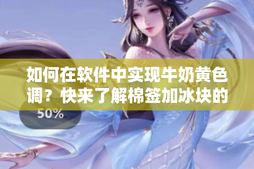 如何在软件中实现牛奶黄色调？快来了解棉签加冰块的效果！