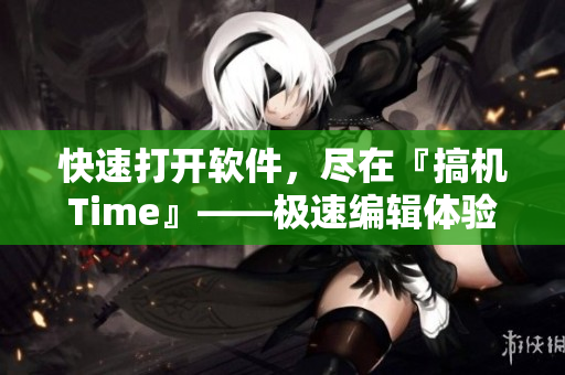 快速打开软件，尽在『搞机Time』——极速编辑体验