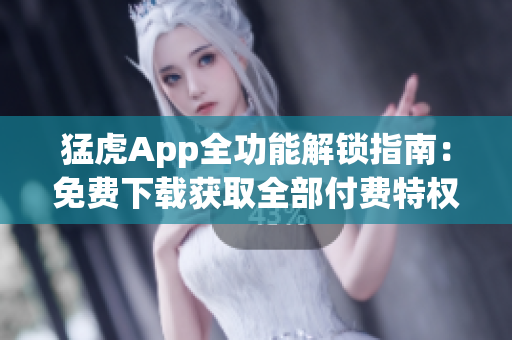 猛虎App全功能解锁指南：免费下载获取全部付费特权