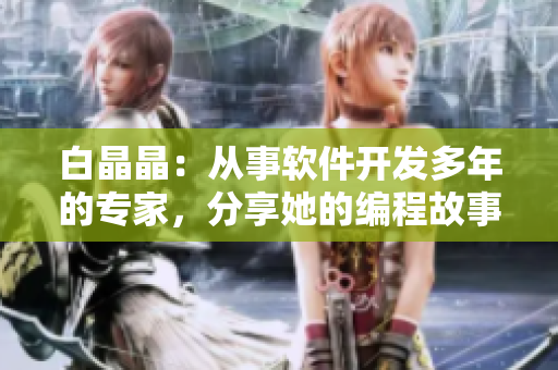 白晶晶：从事软件开发多年的专家，分享她的编程故事