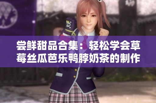 尝鲜甜品合集：轻松学会草莓丝瓜芭乐鸭脖奶茶的制作方法