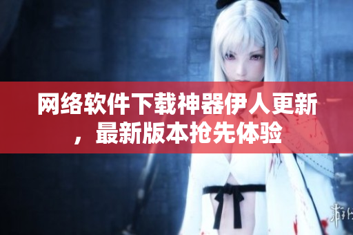 网络软件下载神器伊人更新，最新版本抢先体验