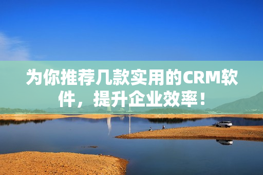 为你推荐几款实用的CRM软件，提升企业效率！