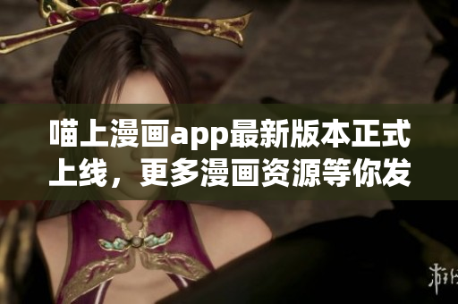 喵上漫画app最新版本正式上线，更多漫画资源等你发掘