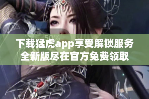 下载猛虎app享受解锁服务全新版尽在官方免费领取