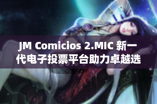 JM Comicios 2.MIC 新一代电子投票平台助力卓越选举
