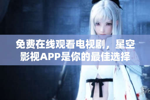 免费在线观看电视剧，星空影视APP是你的最佳选择