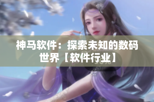 神马软件：探索未知的数码世界【软件行业】