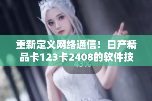 重新定义网络通信！日产精品卡123卡2408的软件技术应用