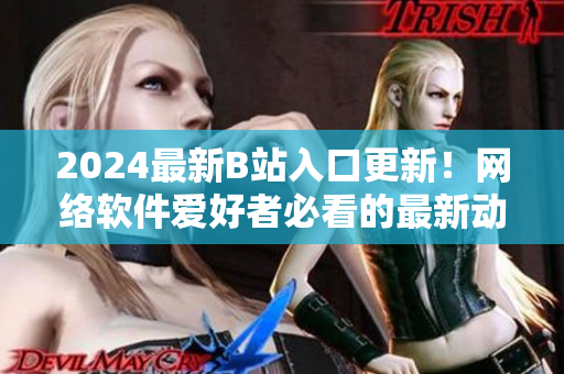 2024最新B站入口更新！网络软件爱好者必看的最新动态！