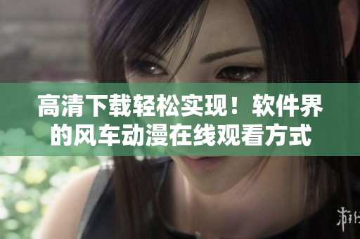 高清下载轻松实现！软件界的风车动漫在线观看方式